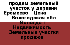 продам земельный участок у деревни Еремеево › Цена ­ 850 000 - Вологодская обл., Вологда г. Недвижимость » Земельные участки продажа   